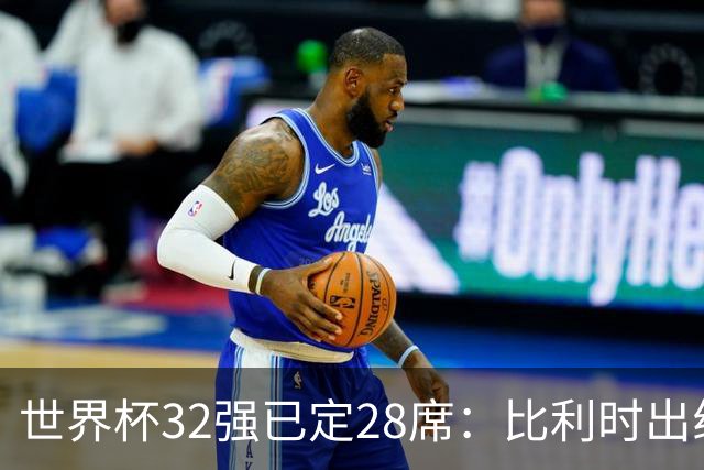 世界杯32强已定28席：比利时出线塞内加尔晋级 韩国继续等待