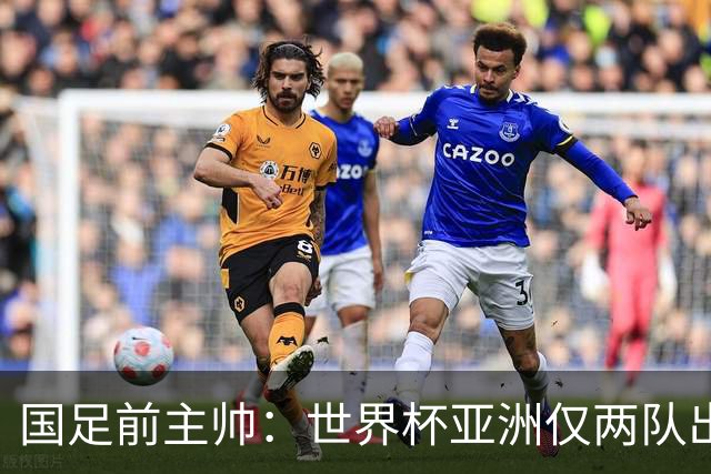 国足前主帅：世界杯亚洲仅两队出线并不意外
