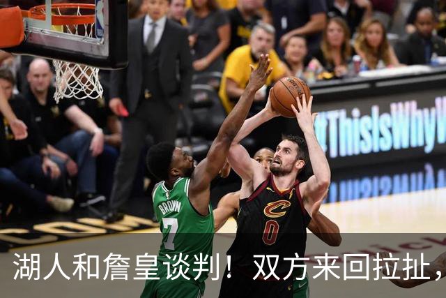 湖人和詹皇谈判！双方来回拉扯，有意14+10顶级中锋，曾要价小里
