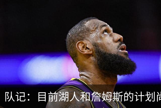 队记：目前湖人和詹姆斯的计划尚不明朗 老詹并不完全适配东契奇